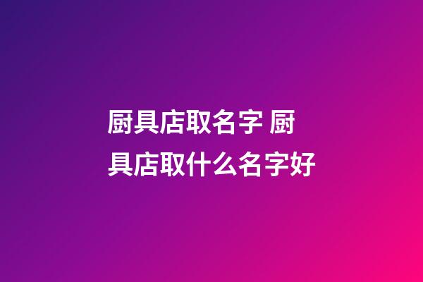 厨具店取名字 厨具店取什么名字好-第1张-店铺起名-玄机派